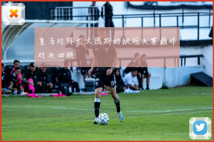 皇马对阵尤文图斯的欧冠决赛巅峰对决回顾