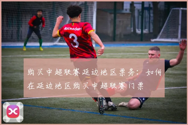 购买中超联赛延边地区票务：如何在延边地区购买中超联赛门票