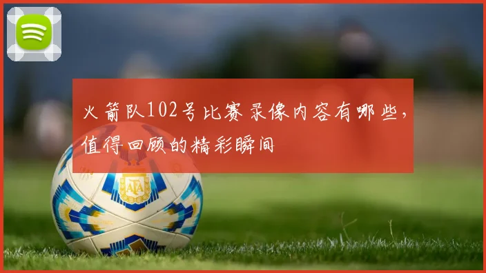 火箭队102号比赛录像内容有哪些，值得回顾的精彩瞬间