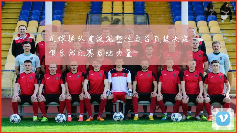 足球梯队建设完整性是否直接决定俱乐部比赛后继力量