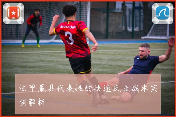 法甲最具代表性的快速反击战术实例解析