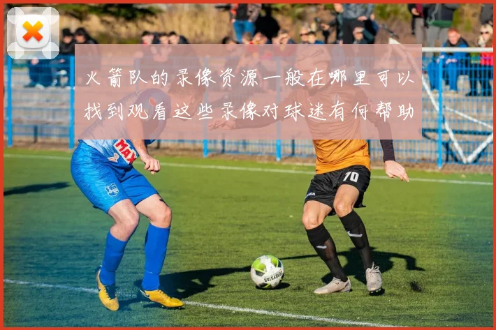 火箭队的录像资源一般在哪里可以找到观看这些录像对球迷有何帮助