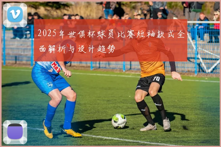 2025年世俱杯球员比赛短袖款式全面解析与设计趋势