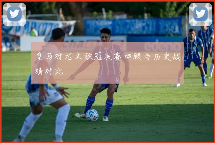皇马对尤文欧冠决赛回顾与历史战绩对比