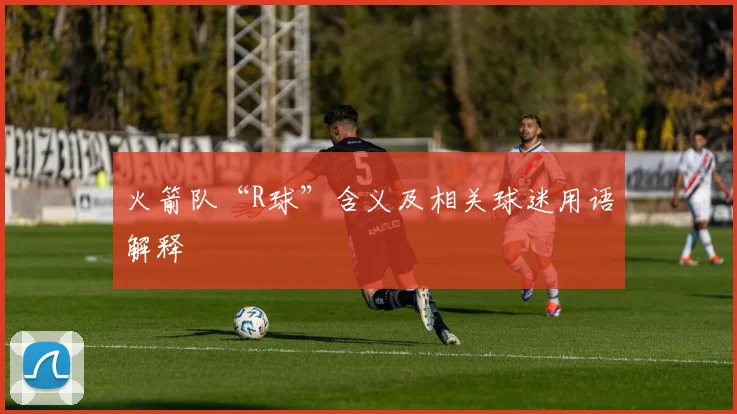 火箭队“R球”含义及相关球迷用语解释